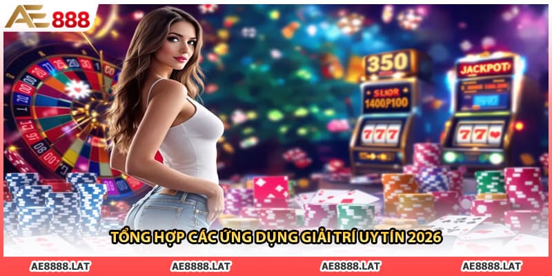 Tổng hợp các ứng dụng giải trí uy tín 2026 